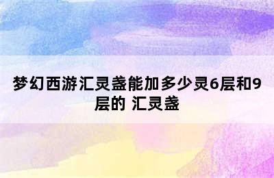 梦幻西游汇灵盏能加多少灵6层和9层的 汇灵盏